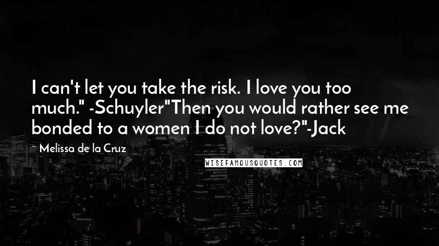 Melissa De La Cruz Quotes: I can't let you take the risk. I love you too much." -Schuyler"Then you would rather see me bonded to a women I do not love?"-Jack