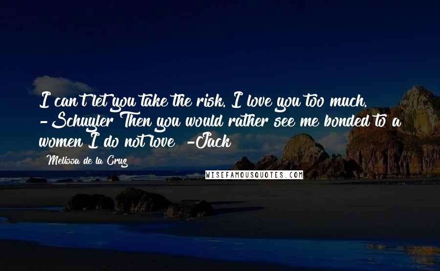 Melissa De La Cruz Quotes: I can't let you take the risk. I love you too much." -Schuyler"Then you would rather see me bonded to a women I do not love?"-Jack