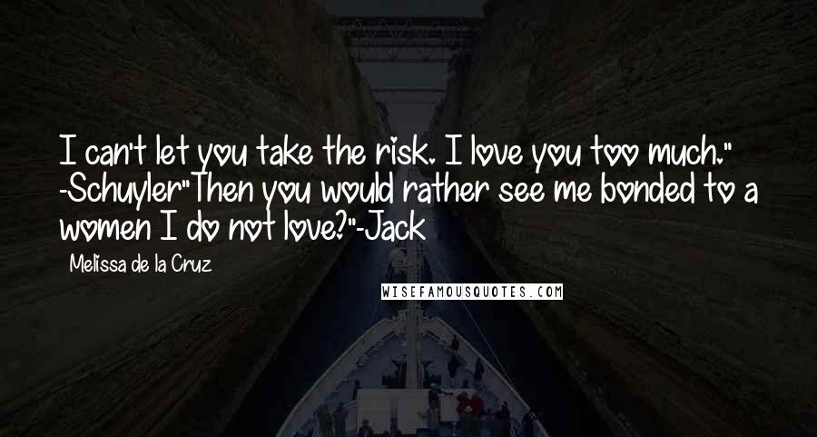 Melissa De La Cruz Quotes: I can't let you take the risk. I love you too much." -Schuyler"Then you would rather see me bonded to a women I do not love?"-Jack