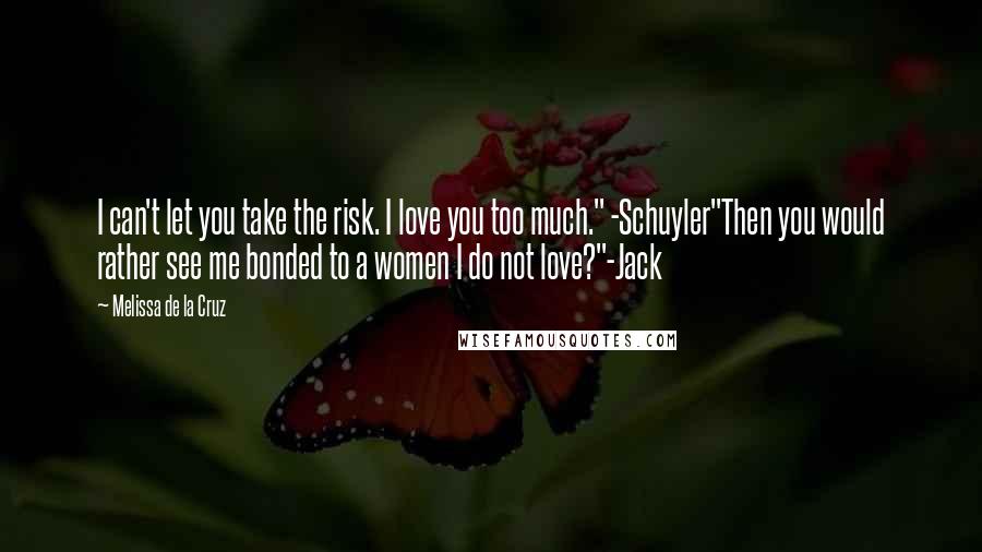 Melissa De La Cruz Quotes: I can't let you take the risk. I love you too much." -Schuyler"Then you would rather see me bonded to a women I do not love?"-Jack