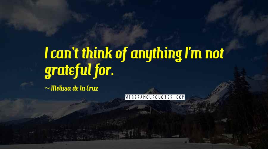 Melissa De La Cruz Quotes: I can't think of anything I'm not grateful for.