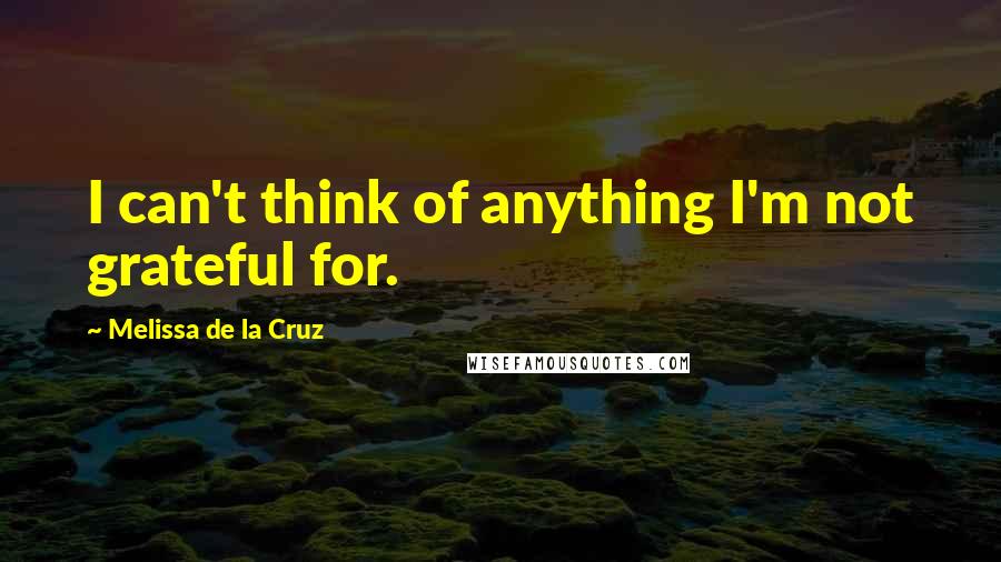 Melissa De La Cruz Quotes: I can't think of anything I'm not grateful for.