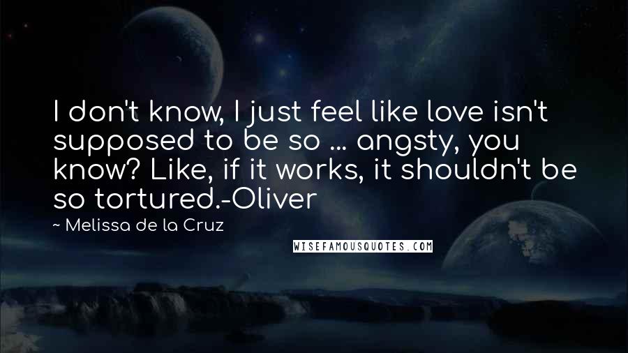 Melissa De La Cruz Quotes: I don't know, I just feel like love isn't supposed to be so ... angsty, you know? Like, if it works, it shouldn't be so tortured.-Oliver