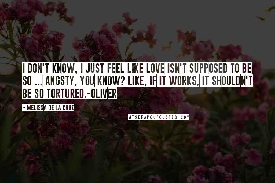 Melissa De La Cruz Quotes: I don't know, I just feel like love isn't supposed to be so ... angsty, you know? Like, if it works, it shouldn't be so tortured.-Oliver