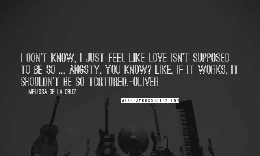 Melissa De La Cruz Quotes: I don't know, I just feel like love isn't supposed to be so ... angsty, you know? Like, if it works, it shouldn't be so tortured.-Oliver