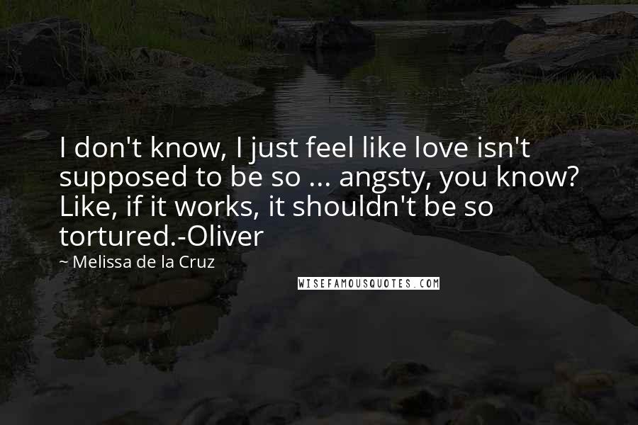 Melissa De La Cruz Quotes: I don't know, I just feel like love isn't supposed to be so ... angsty, you know? Like, if it works, it shouldn't be so tortured.-Oliver