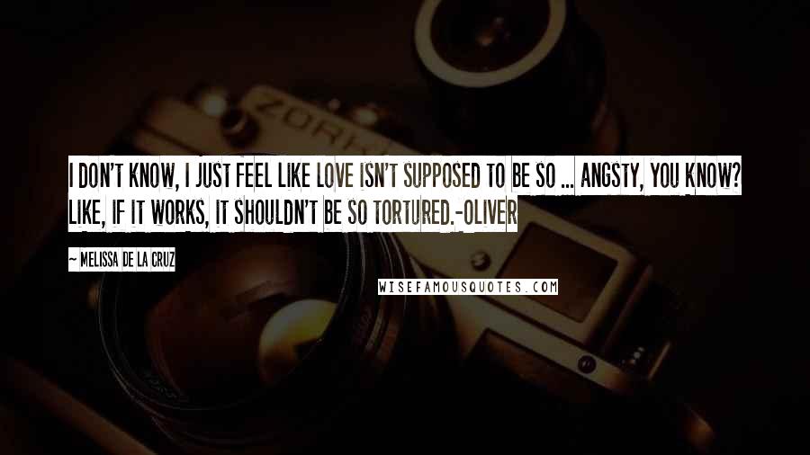 Melissa De La Cruz Quotes: I don't know, I just feel like love isn't supposed to be so ... angsty, you know? Like, if it works, it shouldn't be so tortured.-Oliver