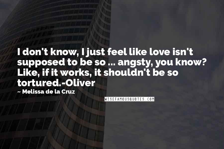 Melissa De La Cruz Quotes: I don't know, I just feel like love isn't supposed to be so ... angsty, you know? Like, if it works, it shouldn't be so tortured.-Oliver