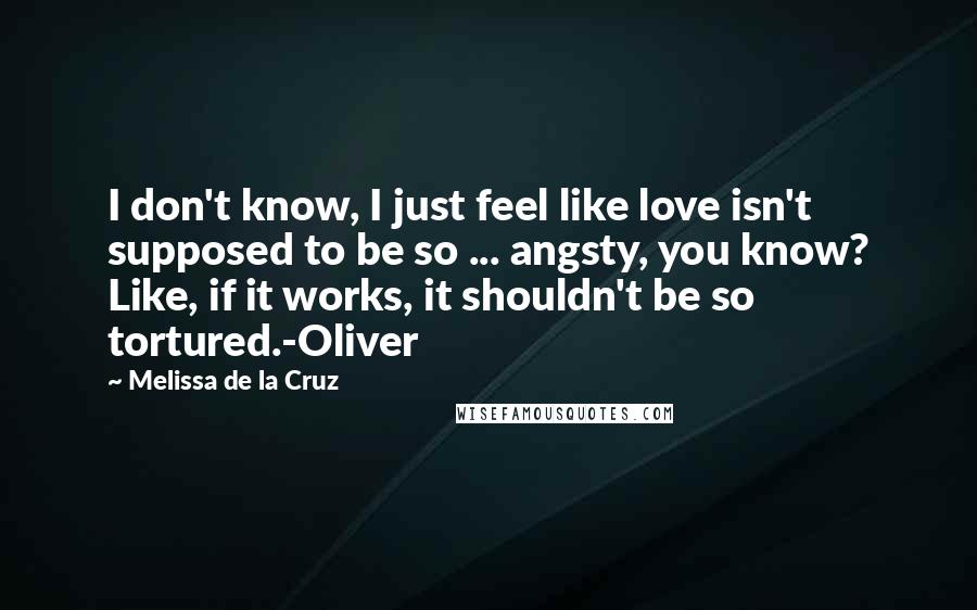 Melissa De La Cruz Quotes: I don't know, I just feel like love isn't supposed to be so ... angsty, you know? Like, if it works, it shouldn't be so tortured.-Oliver