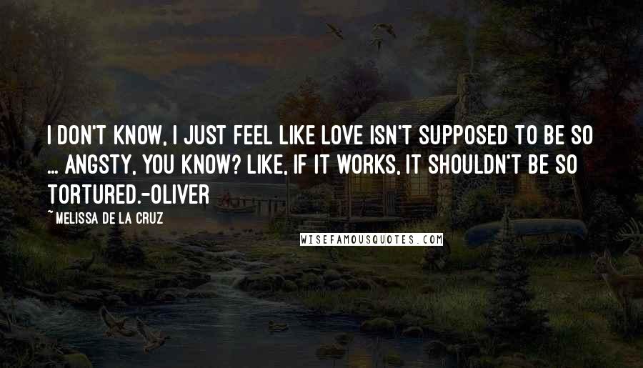 Melissa De La Cruz Quotes: I don't know, I just feel like love isn't supposed to be so ... angsty, you know? Like, if it works, it shouldn't be so tortured.-Oliver