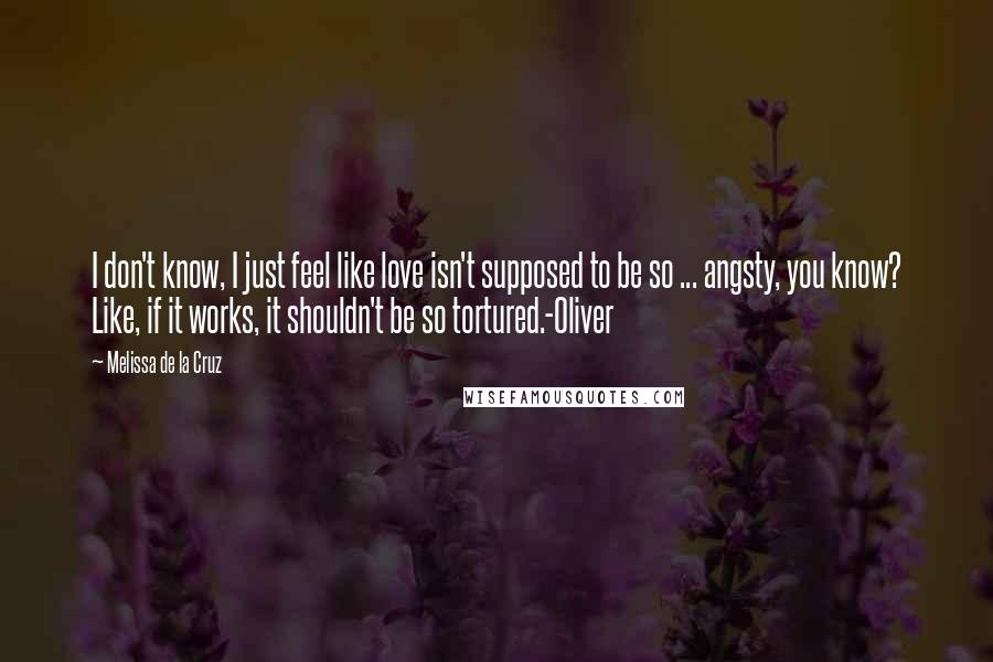 Melissa De La Cruz Quotes: I don't know, I just feel like love isn't supposed to be so ... angsty, you know? Like, if it works, it shouldn't be so tortured.-Oliver