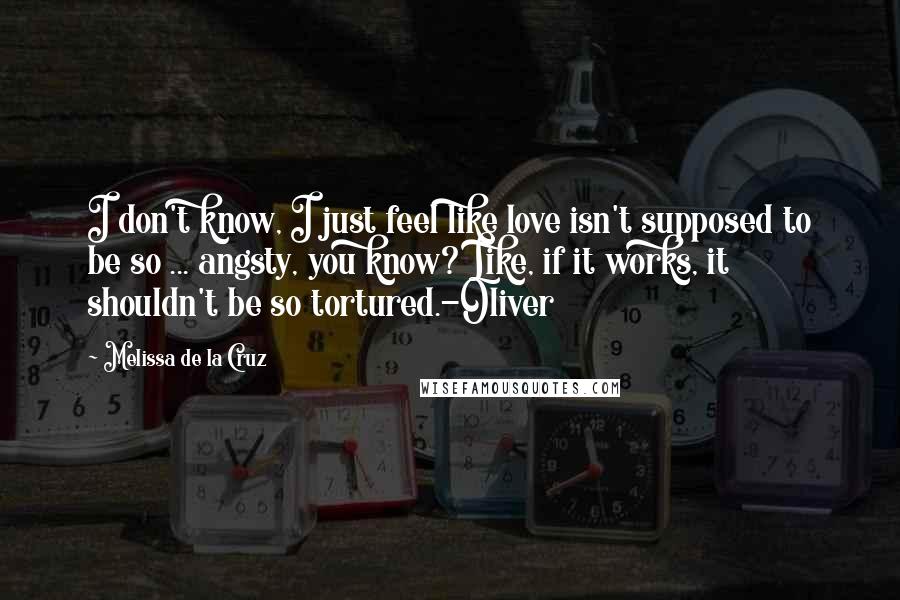 Melissa De La Cruz Quotes: I don't know, I just feel like love isn't supposed to be so ... angsty, you know? Like, if it works, it shouldn't be so tortured.-Oliver