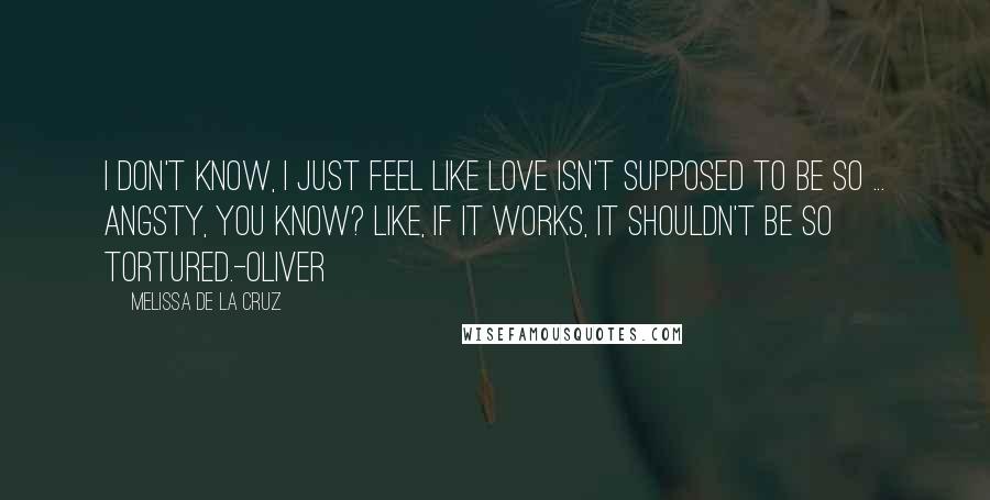 Melissa De La Cruz Quotes: I don't know, I just feel like love isn't supposed to be so ... angsty, you know? Like, if it works, it shouldn't be so tortured.-Oliver