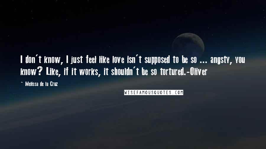 Melissa De La Cruz Quotes: I don't know, I just feel like love isn't supposed to be so ... angsty, you know? Like, if it works, it shouldn't be so tortured.-Oliver