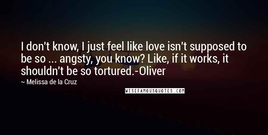 Melissa De La Cruz Quotes: I don't know, I just feel like love isn't supposed to be so ... angsty, you know? Like, if it works, it shouldn't be so tortured.-Oliver