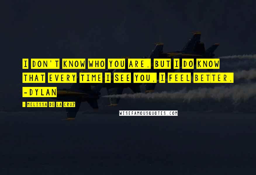 Melissa De La Cruz Quotes: I don't know who you are. But I do know that every time I see you, I feel better. -Dylan