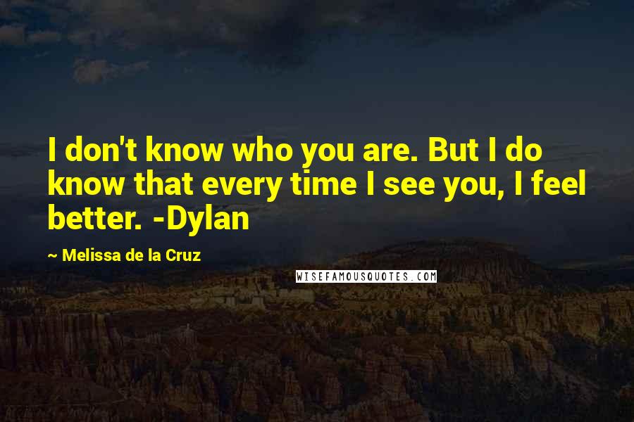 Melissa De La Cruz Quotes: I don't know who you are. But I do know that every time I see you, I feel better. -Dylan
