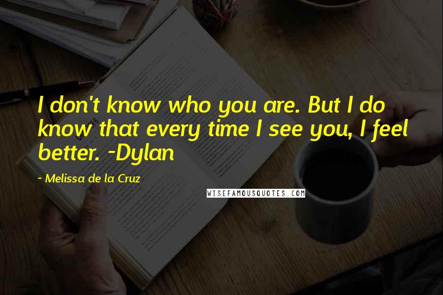 Melissa De La Cruz Quotes: I don't know who you are. But I do know that every time I see you, I feel better. -Dylan