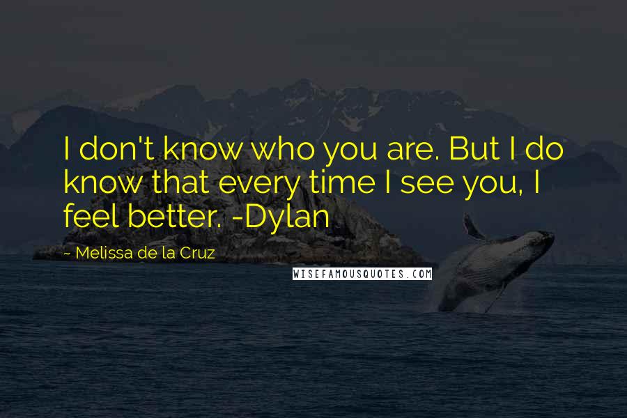 Melissa De La Cruz Quotes: I don't know who you are. But I do know that every time I see you, I feel better. -Dylan
