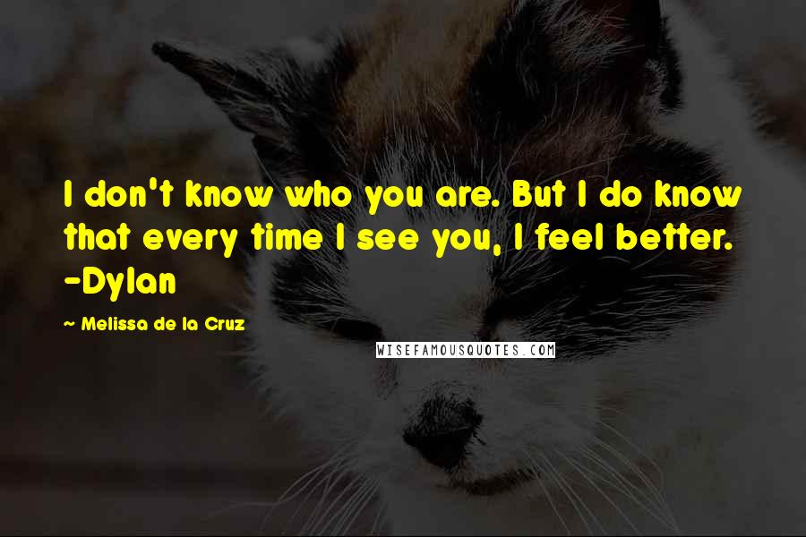 Melissa De La Cruz Quotes: I don't know who you are. But I do know that every time I see you, I feel better. -Dylan