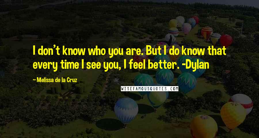 Melissa De La Cruz Quotes: I don't know who you are. But I do know that every time I see you, I feel better. -Dylan