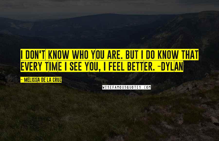 Melissa De La Cruz Quotes: I don't know who you are. But I do know that every time I see you, I feel better. -Dylan