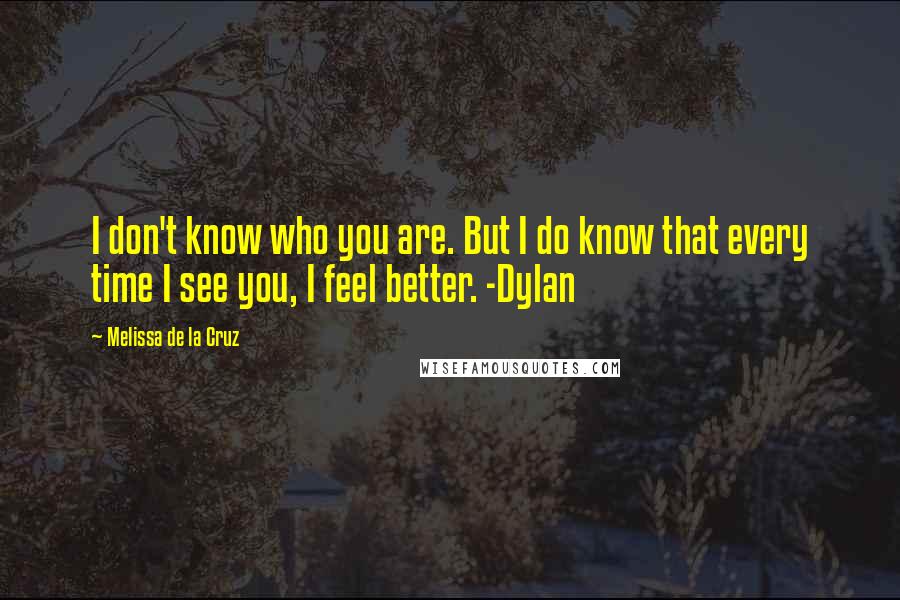 Melissa De La Cruz Quotes: I don't know who you are. But I do know that every time I see you, I feel better. -Dylan