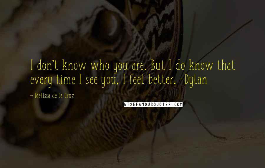 Melissa De La Cruz Quotes: I don't know who you are. But I do know that every time I see you, I feel better. -Dylan