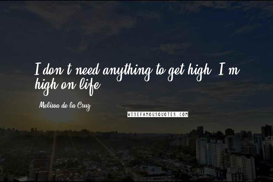 Melissa De La Cruz Quotes: I don't need anything to get high. I'm high on life.