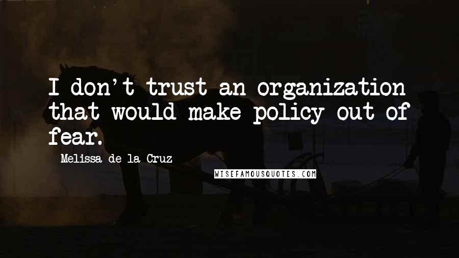 Melissa De La Cruz Quotes: I don't trust an organization that would make policy out of fear.