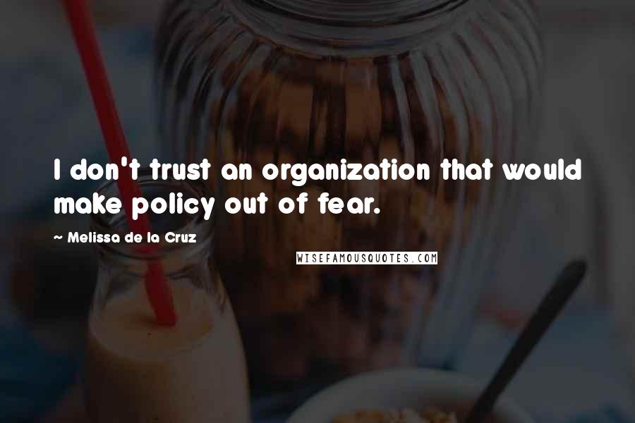 Melissa De La Cruz Quotes: I don't trust an organization that would make policy out of fear.