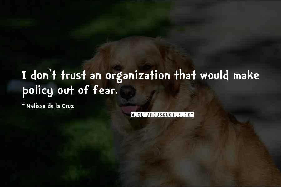 Melissa De La Cruz Quotes: I don't trust an organization that would make policy out of fear.