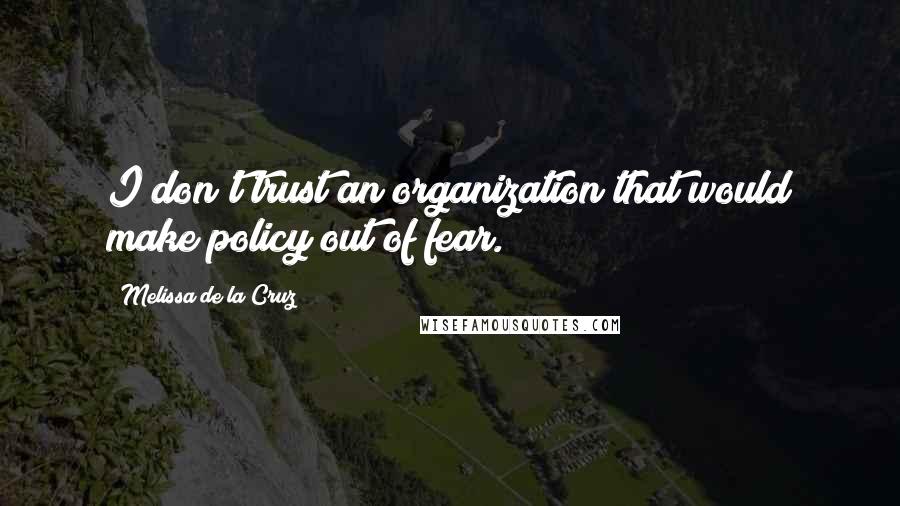 Melissa De La Cruz Quotes: I don't trust an organization that would make policy out of fear.