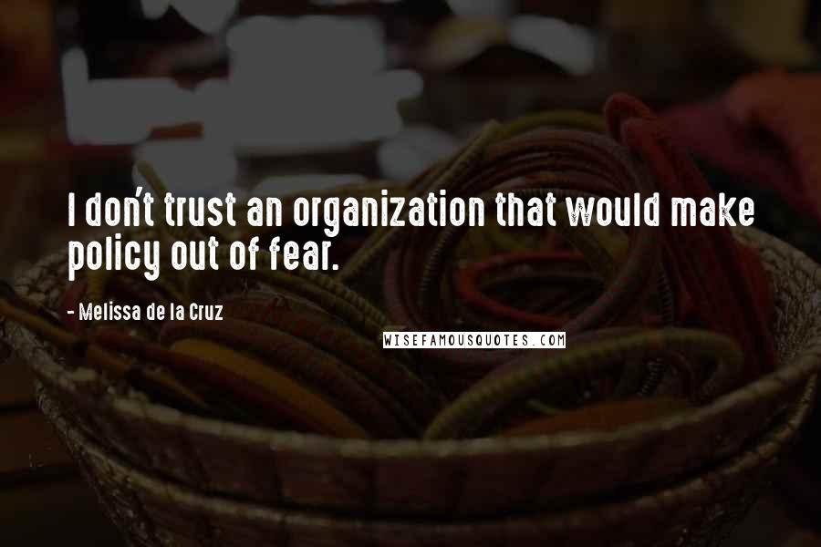 Melissa De La Cruz Quotes: I don't trust an organization that would make policy out of fear.