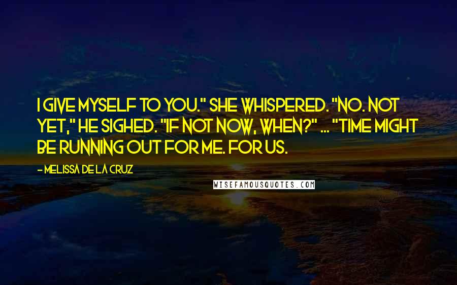 Melissa De La Cruz Quotes: I give myself to you." she whispered. "No. Not yet," he sighed. "If not now, when?" ... "Time might be running out for me. For us.