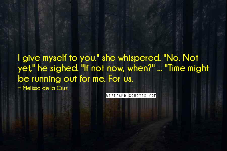 Melissa De La Cruz Quotes: I give myself to you." she whispered. "No. Not yet," he sighed. "If not now, when?" ... "Time might be running out for me. For us.