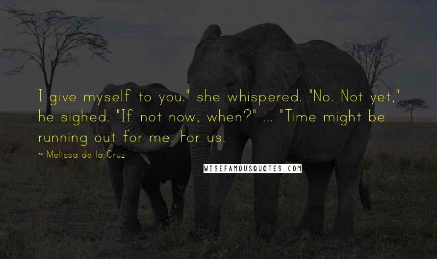 Melissa De La Cruz Quotes: I give myself to you." she whispered. "No. Not yet," he sighed. "If not now, when?" ... "Time might be running out for me. For us.