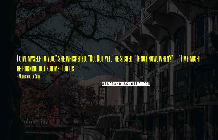 Melissa De La Cruz Quotes: I give myself to you." she whispered. "No. Not yet," he sighed. "If not now, when?" ... "Time might be running out for me. For us.