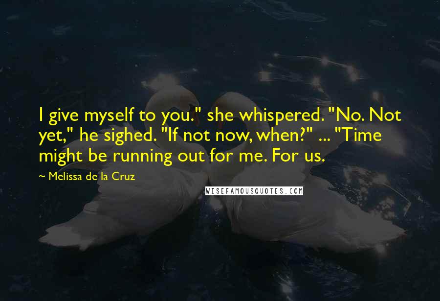 Melissa De La Cruz Quotes: I give myself to you." she whispered. "No. Not yet," he sighed. "If not now, when?" ... "Time might be running out for me. For us.