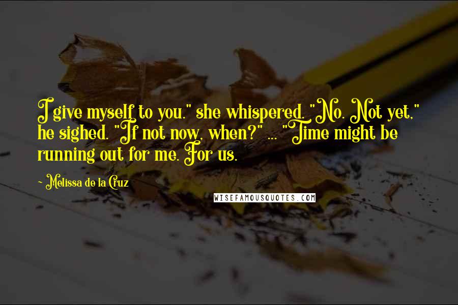 Melissa De La Cruz Quotes: I give myself to you." she whispered. "No. Not yet," he sighed. "If not now, when?" ... "Time might be running out for me. For us.