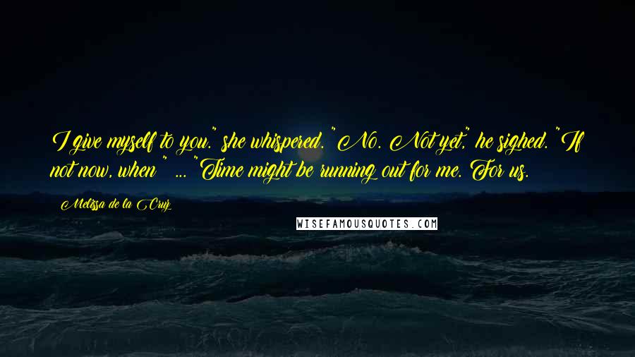 Melissa De La Cruz Quotes: I give myself to you." she whispered. "No. Not yet," he sighed. "If not now, when?" ... "Time might be running out for me. For us.