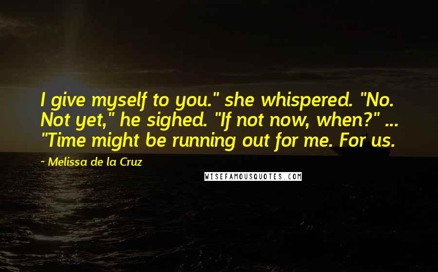 Melissa De La Cruz Quotes: I give myself to you." she whispered. "No. Not yet," he sighed. "If not now, when?" ... "Time might be running out for me. For us.