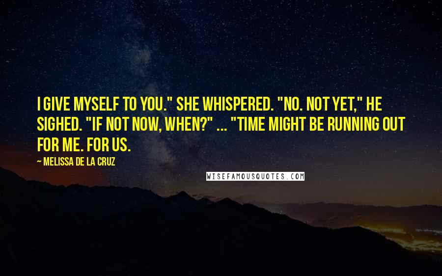 Melissa De La Cruz Quotes: I give myself to you." she whispered. "No. Not yet," he sighed. "If not now, when?" ... "Time might be running out for me. For us.