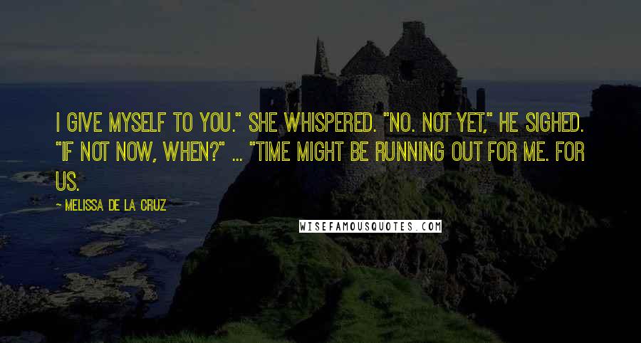 Melissa De La Cruz Quotes: I give myself to you." she whispered. "No. Not yet," he sighed. "If not now, when?" ... "Time might be running out for me. For us.
