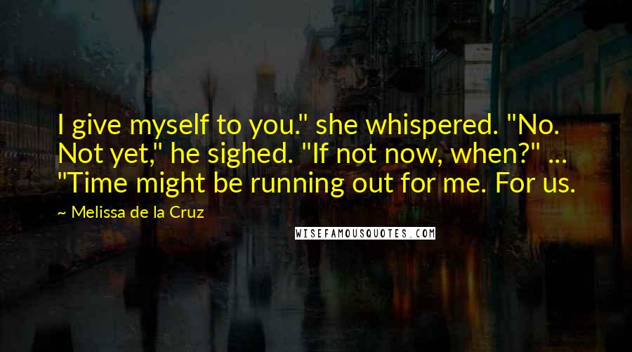 Melissa De La Cruz Quotes: I give myself to you." she whispered. "No. Not yet," he sighed. "If not now, when?" ... "Time might be running out for me. For us.