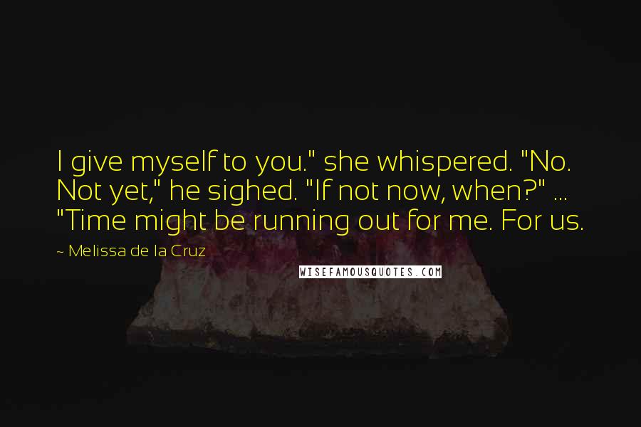 Melissa De La Cruz Quotes: I give myself to you." she whispered. "No. Not yet," he sighed. "If not now, when?" ... "Time might be running out for me. For us.