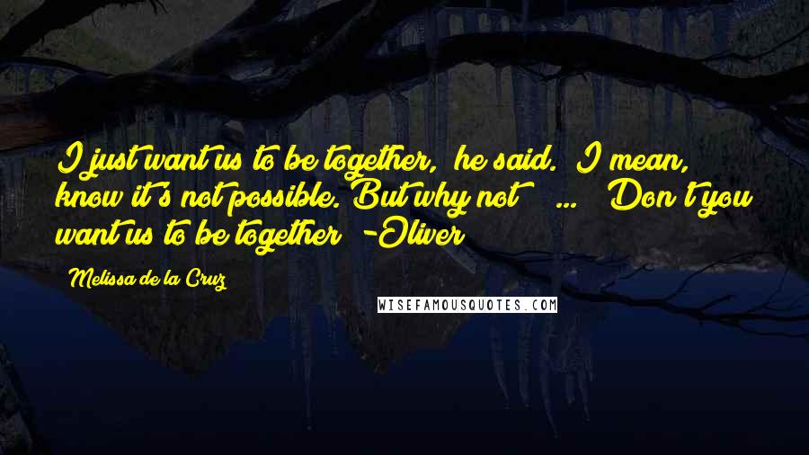 Melissa De La Cruz Quotes: I just want us to be together," he said. "I mean, know it's not possible. But why not? [ ... ] Don't you want us to be together? -Oliver