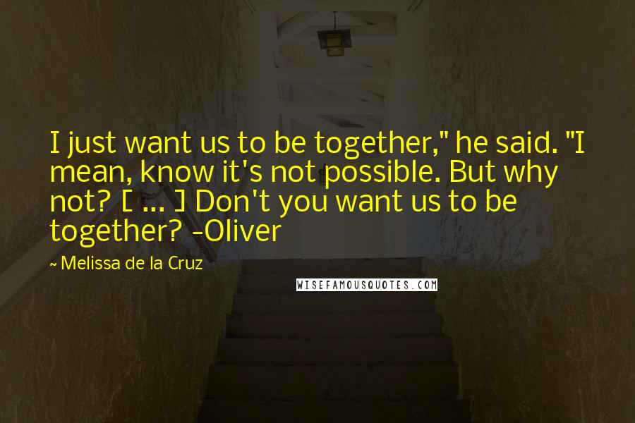 Melissa De La Cruz Quotes: I just want us to be together," he said. "I mean, know it's not possible. But why not? [ ... ] Don't you want us to be together? -Oliver
