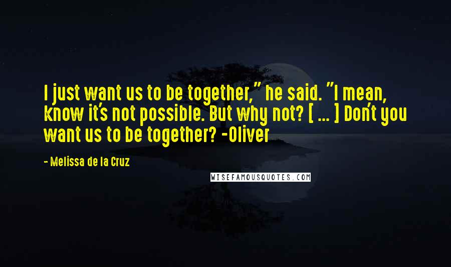 Melissa De La Cruz Quotes: I just want us to be together," he said. "I mean, know it's not possible. But why not? [ ... ] Don't you want us to be together? -Oliver