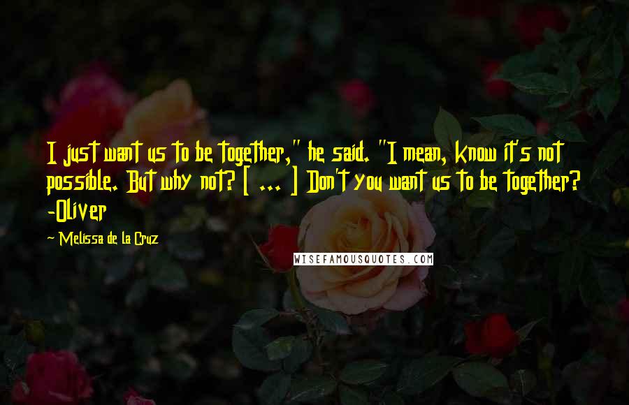 Melissa De La Cruz Quotes: I just want us to be together," he said. "I mean, know it's not possible. But why not? [ ... ] Don't you want us to be together? -Oliver